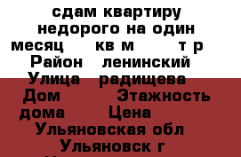 сдам квартиру недорого на один месяц...40кв.м   5000т.р  › Район ­ ленинский › Улица ­ радищева  › Дом ­ 156 › Этажность дома ­ 3 › Цена ­ 5 000 - Ульяновская обл., Ульяновск г. Недвижимость » Квартиры аренда   . Ульяновская обл.